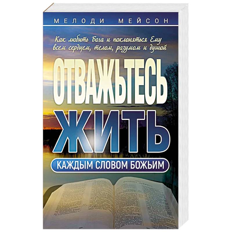 Фото Отважьтесь жить каждым словом Божьим. Как любить Бога и поклоняться Ему всем сердцем, телом, разумом и душой
