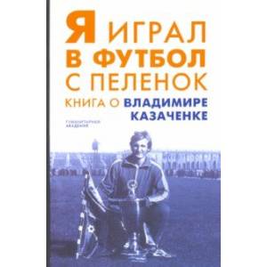 Фото Я играл в футбол с пеленок. Книга о Владимире Казаченке