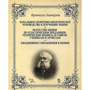 Фото Начальное теоретико-практическое руководство к изучению пения. Искусство пения по классическим преданиям. Технические правила и советы ученикам и артистам. Ежедневные упражнения в пении. Учебное пособие