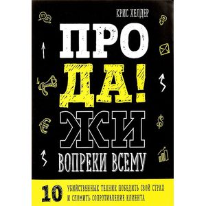 Фото Продажи вопреки всему. 10 убийственных техник победить свой страх и сломить сопротивление клиента