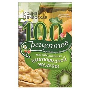 Фото 100 рецептов при заболеваниях щитовидной железы. Вкусно, полезно, душевно, целебно