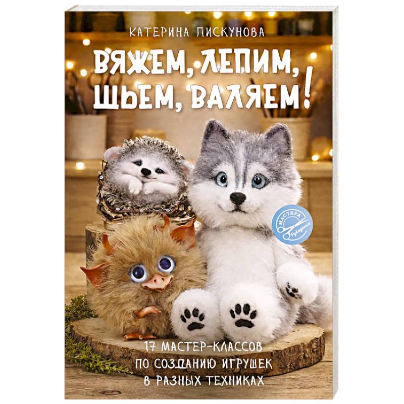 Фото Вяжем, лепим, шьем, валяем! 17 мастер-классов по созданию игрушек в разных техниках