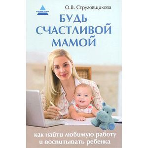 Фото Будь счастливой мамой: как найти любимую работу и воспитывать ребенка. Струговщикова О.В.