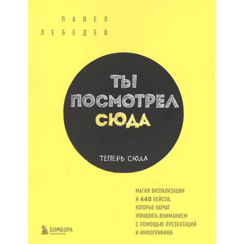 Фото Ты посмотрел сюда. Теперь сюда. Магия визуализации и 440 кейсов, которые научат управлять вниманием с помощью презентаций и инфографики