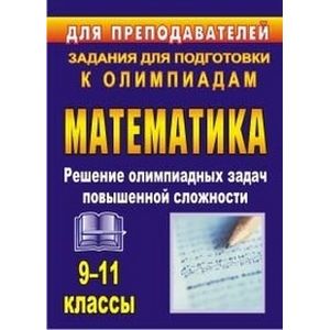 Фото Олимпиадные задания по математике. 9-11 классы. Решение олимпиадных задач повышенной сложности