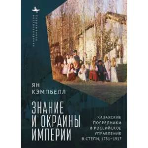 Фото Знание и окраины империи. Казахские посредники и российское управление в степи,1731-1917