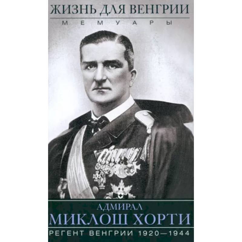 Фото Жизнь для Венгрии. Адмирал Миклош Хорти. Мемуары. 1920-1944