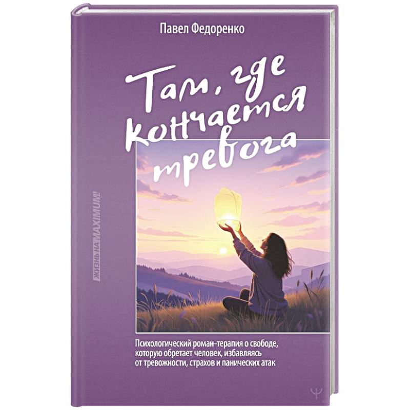 Фото Там, где кончается тревога. Психологический роман-терапия о свободе, которую обретает человек, избавляясь от тревожности, страхов и панических атак