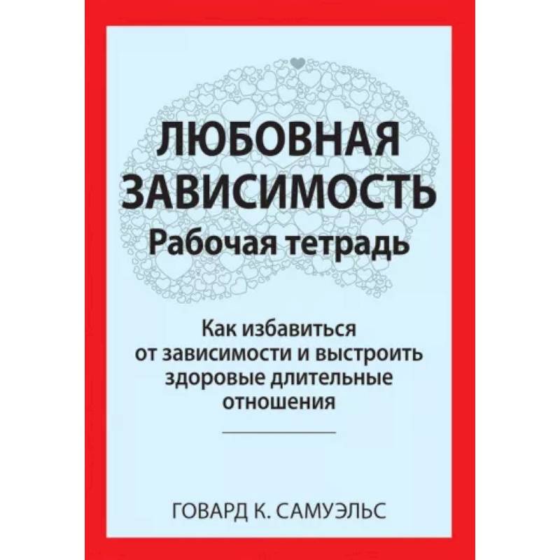 Фото Любовная зависимость. Рабочая тетрадь. Как избавиться от зависимости и выстроить здоровые длительные отношения