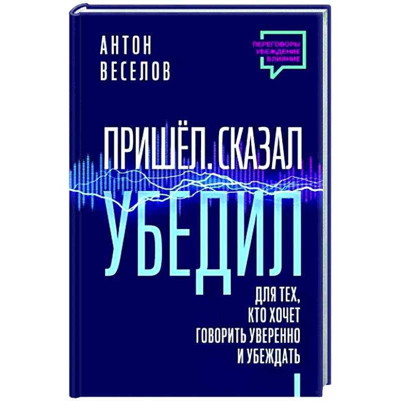 Фото Пришел. Сказал. Убедил. Для тех, кто хочет говорить уверенно и убеждать