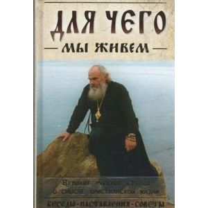 Фото Для чего мы живем. Великие русские старцы о смысле христианской жизни. Беседы. Наставления. Советы