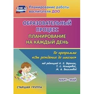Фото Образовательный процесс. Планирование на каждый день по программе 'От рождения до школы' под редакцией Н. Е. Вераксы, Т. С. Комаровой, М. А. Васильевой. Март-май. Старшая группа. От 5 до 6 лет
