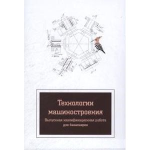 Фото Технология машиностроения. Выпускная квалификационная работа для бакалавров: Учебное пособие.