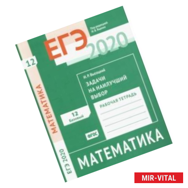 Фото ЕГЭ-2020. Математика. Задачи на наилучший выбор. Задача 12 (базовый уровень). Рабочая тетрадь. ФГОС