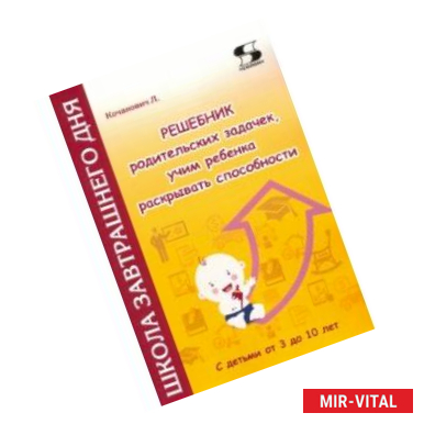 Фото Решебник родительских задачек, учим ребенка раскрывать способности. С детьми от 3 до 10 лет