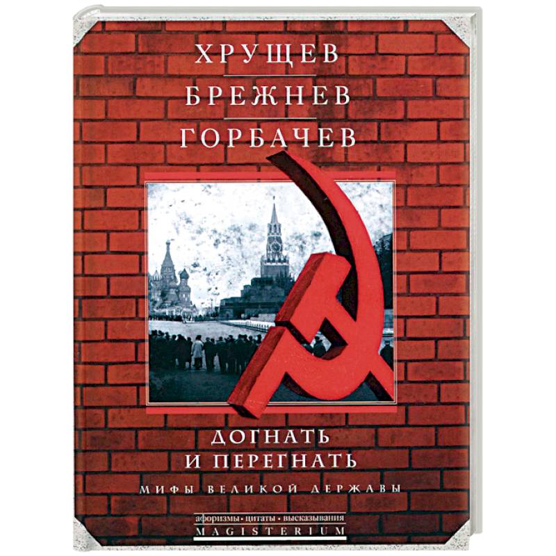 Фото Хрущев, Брежнев, Горбачев. Догнать и перегнать. Мифы великой державы