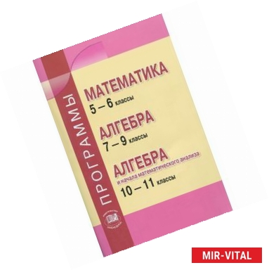 Фото Программы. Математика 5-6 классы. Алгебра. 7-9 классы. Алгебра и начала анализа. 10-11 классы