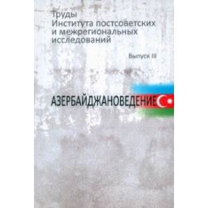 Фото Труды Института постсоветских и межрегиональных исследований. Выпуск 3. Азербайджановедение