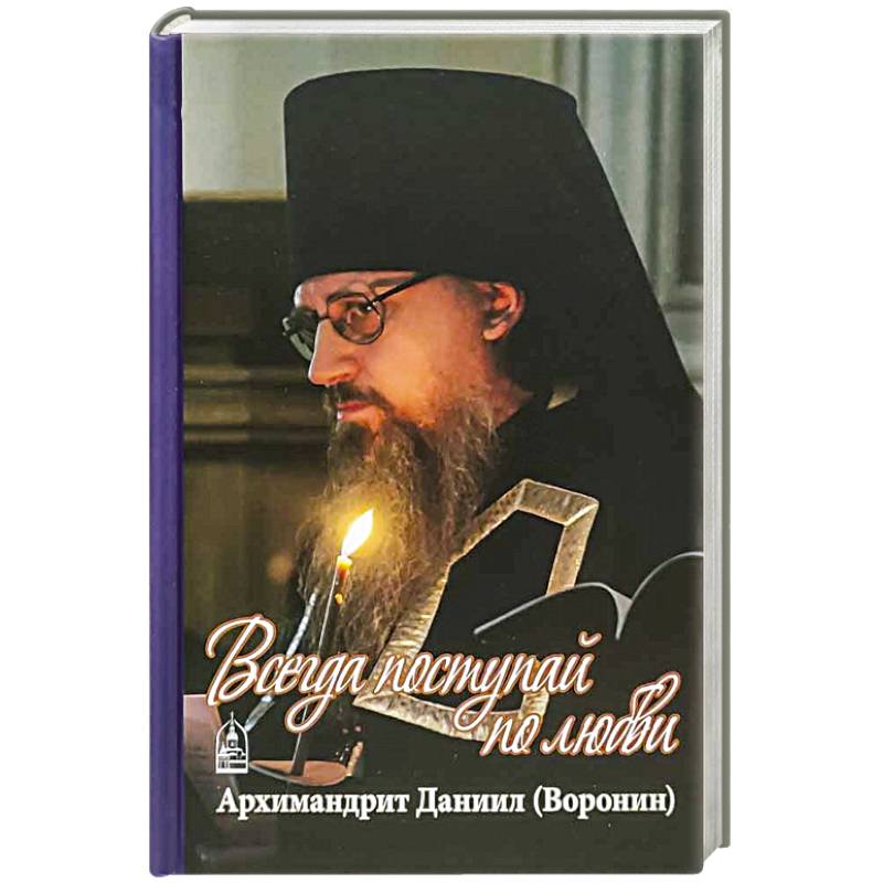 Фото Всегда поступайте по любви. Архимандрит Данииил (Воронин). Воспоминания, проповеди