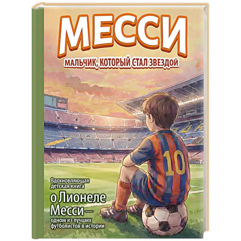 Фото Месси: мальчик, который стал звездой. Вдохновляющая детская книга о Лионеле Месси — одном из лучших футболистов в истории