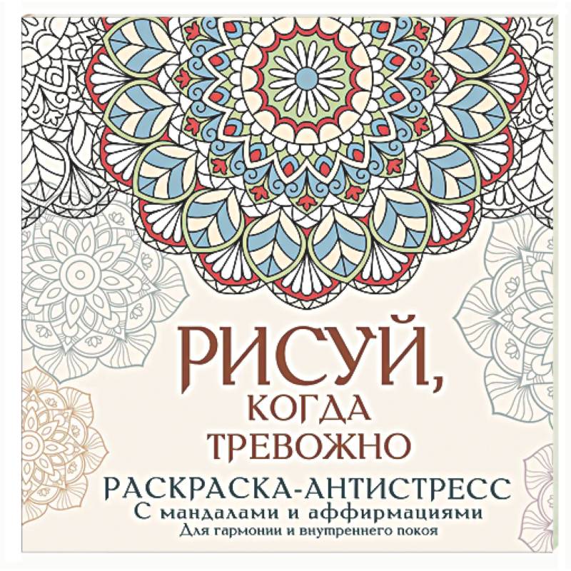 Фото Рисуй, когда тревожно. Раскраска-антистресс с мандалами и аффирмациями. Для гармонии и внутреннего покоя