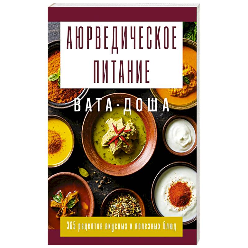 Фото Аюрведическое питание. ВАТА-ДОША. Здоровье, легкость и гармония круглый год. 365 рецептов вкусных и полезных блюд