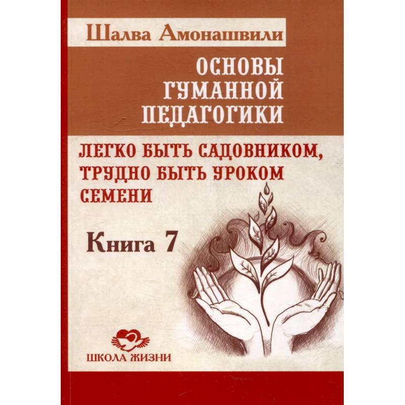 Фото Основы гуманной педагогики. Книга 7. Легко быть садовником, трудно быть уроком семени. 3-е издание