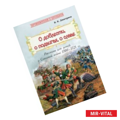 Фото О доблести, о подвигах, о славе. Рассказы для детей о Северной войне 1700-1721 гг.