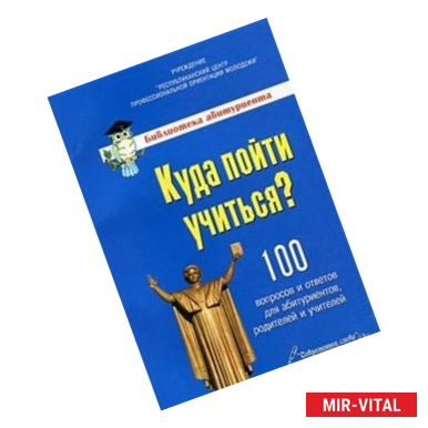 Фото Куда пойти учиться? 100 вопросо и ответов для абитуриентов,родителей и учителей