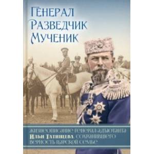 Фото Генерал. Разведчик. Мученик. Жизнеописание генерал-адъютанта Ильи Татищева