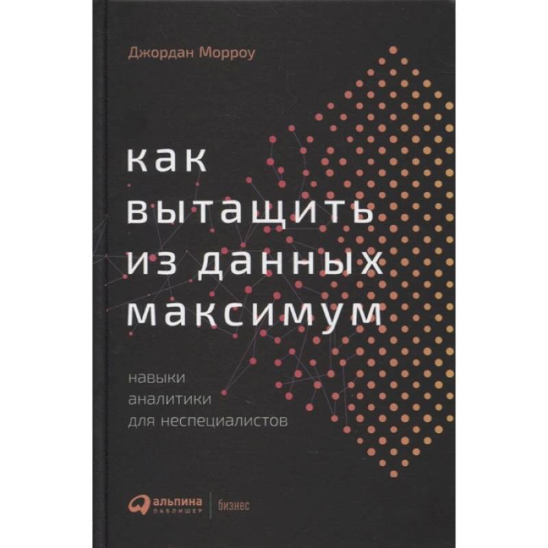 Фото Как вытащить из данных максимум: Навыки аналитики для неспециалистов. Морроу Джордан