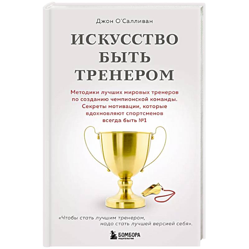 Фото Искусство быть тренером. Методики лучших мировых тренеров по созданию чемпионской команды. Секреты мотивации, которые вдохновляют спортсменов всегда быть №1