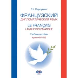 Фото Французский дипломатический язык. Le francais langue diplomatique.  Учебное пособие. Уровни В1–В2