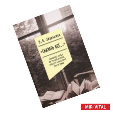 Фото «Сказать все…». Избранные статьи по русской истории, культуре и литературе XVIII–XX веков