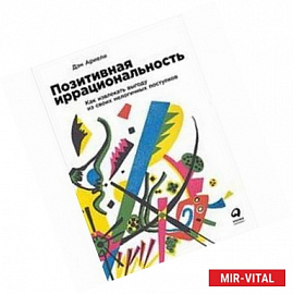 Позитивная иррациональность.Как извлекать выгоду из своих нелогичных поступков