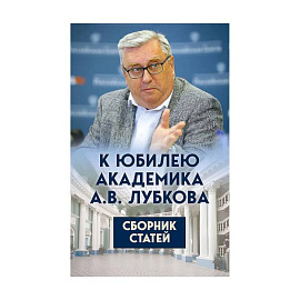 К юбилею академика А.В. Лубкова. Сборник статей