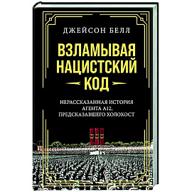 Взламывая нацистский код. Нерассказанная история агента А12, предсказавшего холокост