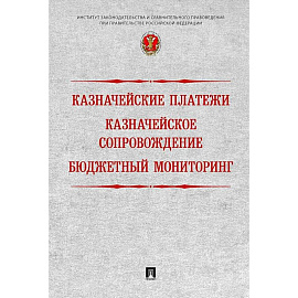 Казначейские платежи. Казначейское сопровождение. Бюджетный мониторинг. Научно-практическое пособие