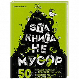 Эта книга не мусор: 50 способов избавиться от пластика, сократить количество мусора и спасти мир!