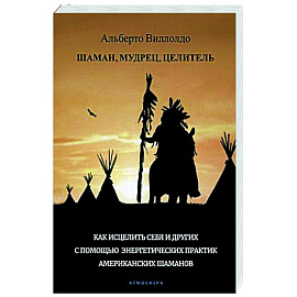 Шаман, мудрец, целитель. Как исцелить себя и других с помощью энергетических практик американских шаманов