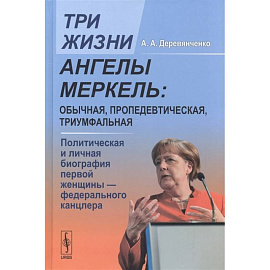 Три жизни Ангелы Меркель: обычная, пропедевтическая, триумфальная. Политическая и личная биография первой женщины-федерального канцлера