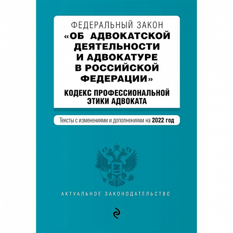 Фото Федеральный закон 'Об адвокатской деятельности и адвокатуре в Российской Федерации'. Кодекс профессиональной этики адвоката. Тексты с изменениями и дополнениями на 2022 год