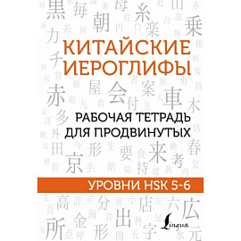 Китайские иероглифы. Рабочая тетрадь для продвинутых. Уровни HSK 5-6