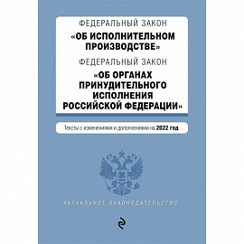 Федеральный закон 'Об исполнительном производстве'. Федеральный закон 'Об органах принудительного исполнения Российской Федерации'. Тексты с изменениями и дополнениями на 2022 год