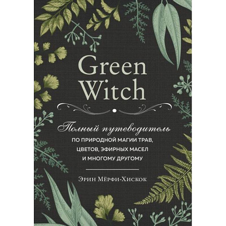 Фото Green Witch. Полный путеводитель по природной магии трав, цветов, эфирных масел и многому другому