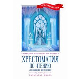 Хрестоматия по чтению. Ледяные истории. Начальная школа. Без сокращений