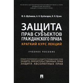 Защита прав субъектов гражданского права. Краткий курс лекций. Уч. пос.-М.:Проспект,2022. Шубников Ю.Б., Кузбагаров А.Н., Кузин Н.Н.