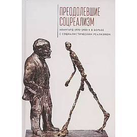 Преодолевшие соцреализм. Авангард 1970–1980-х в борьбес социалистическим реализмом: коллективная монография