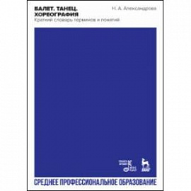 Балет. Танец. Хореография. Краткий словарь терминов и понятий. Учебное пособие для СПО