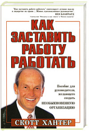 Как заставить работу работать. Пособие для руководителя, желающего создать необыкновенную организацию